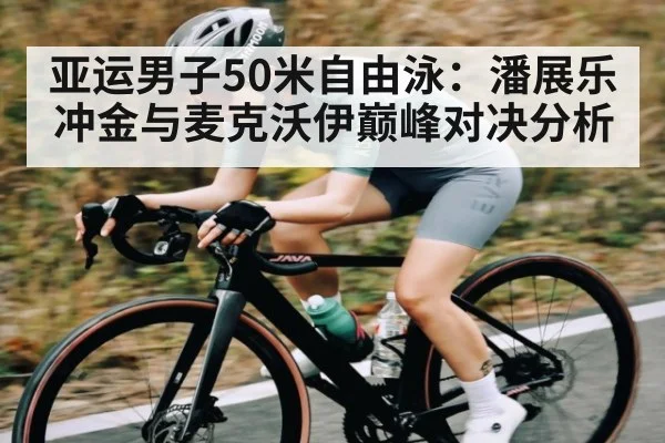 亚运男子50米自由泳：潘展乐冲金与麦克沃伊巅峰对决分析