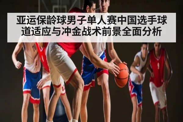 亚运保龄球男子单人赛中国选手球道适应与冲金战术前景全面分析