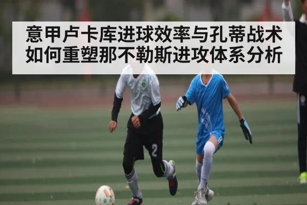 意甲卢卡库进球效率与孔蒂战术如何重塑那不勒斯进攻体系分析