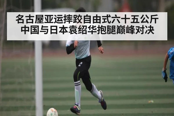 名古屋亚运摔跤自由式六十五公斤中国与日本袁绍华抱腿巅峰对决