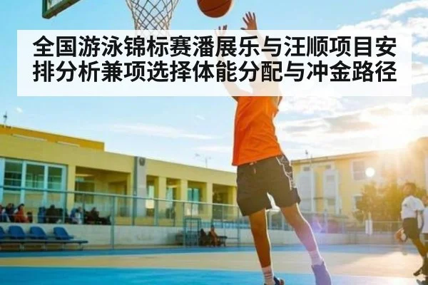 全国游泳锦标赛潘展乐与汪顺项目安排分析兼项选择体能分配与冲金路径