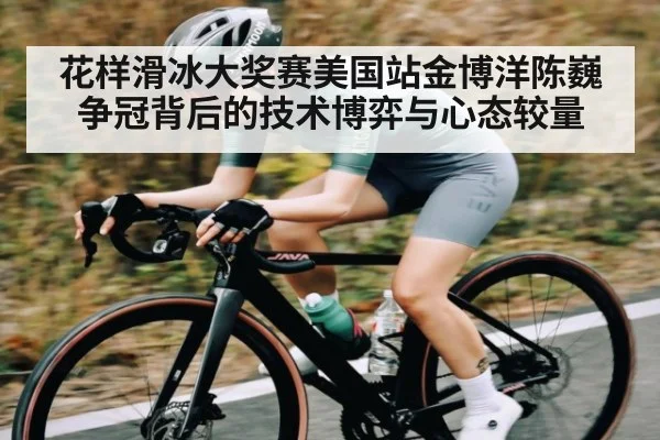花样滑冰大奖赛美国站金博洋陈巍争冠背后的技术博弈与心态较量