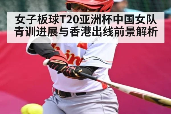 女子板球T20亚洲杯中国女队青训进展与香港出线前景解析